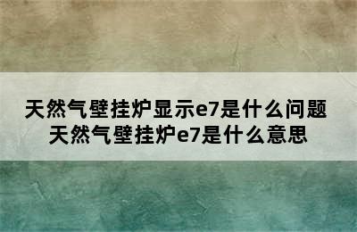 天然气壁挂炉显示e7是什么问题 天然气壁挂炉e7是什么意思